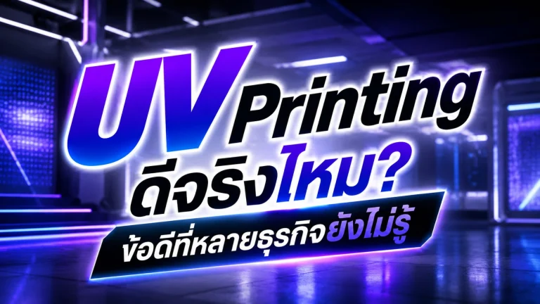 UV Printing ดีจริงไหม ข้อดีที่หลายธุรกิจยังไม่รู้